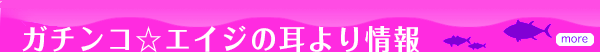 ガチンコ☆エイジの耳より情報